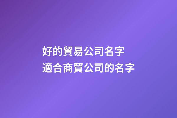 好的貿易公司名字 適合商貿公司的名字-第1張-公司起名-玄機派